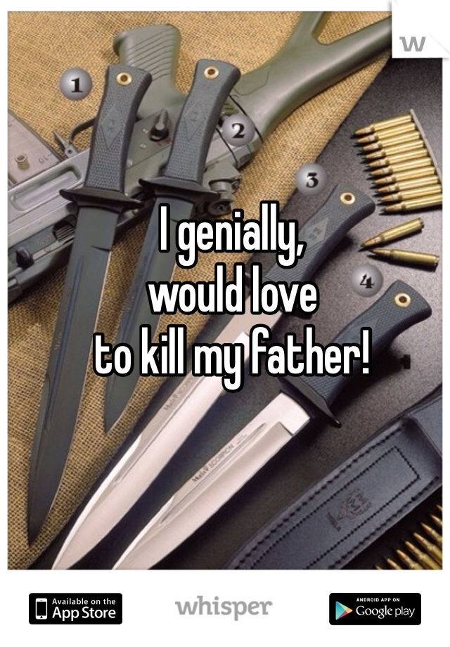 I genially, 
would love 
to kill my father!