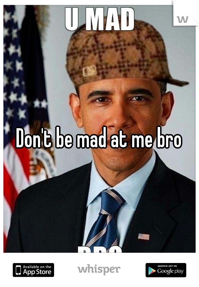 Don't be mad at me bro