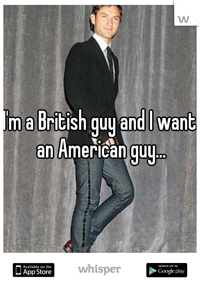 I'm a British guy and I want an American guy...