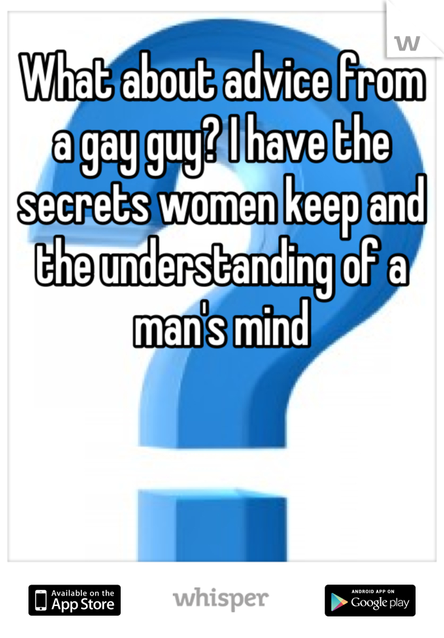 What about advice from a gay guy? I have the secrets women keep and the understanding of a man's mind