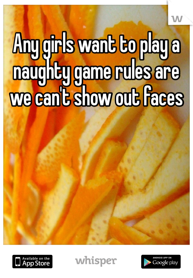 Any girls want to play a naughty game rules are we can't show out faces