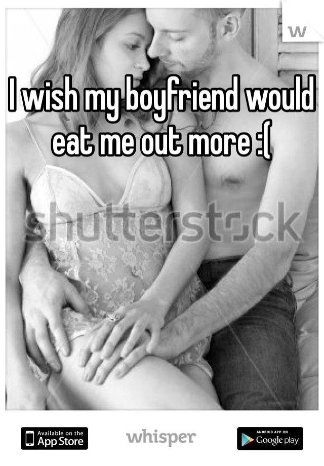 I wish my boyfriend would eat me out more :( 