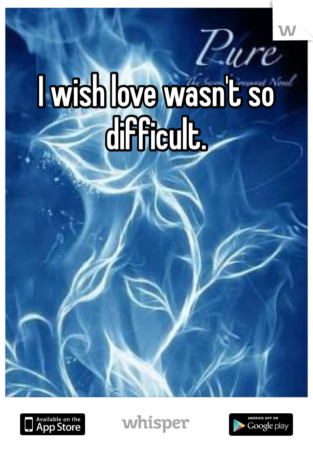 I wish love wasn't so difficult.
