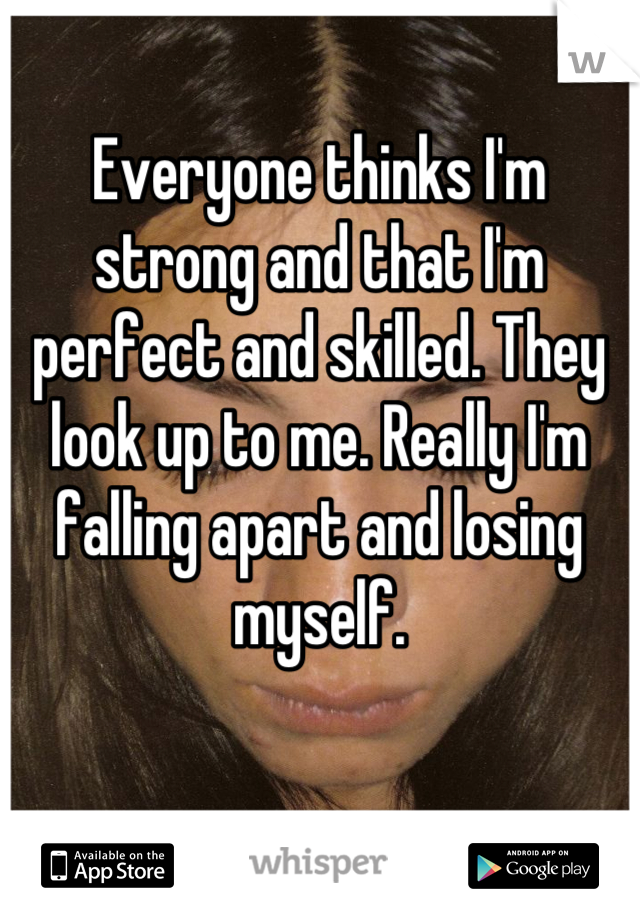 Everyone thinks I'm strong and that I'm perfect and skilled. They look up to me. Really I'm falling apart and losing myself.