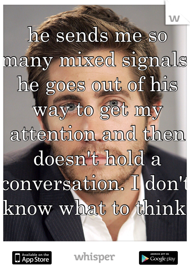 he sends me so many mixed signals. he goes out of his way to get my attention and then doesn't hold a conversation. I don't know what to think!