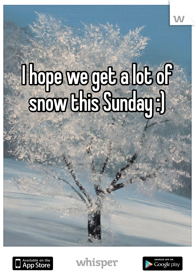 I hope we get a lot of snow this Sunday :) 