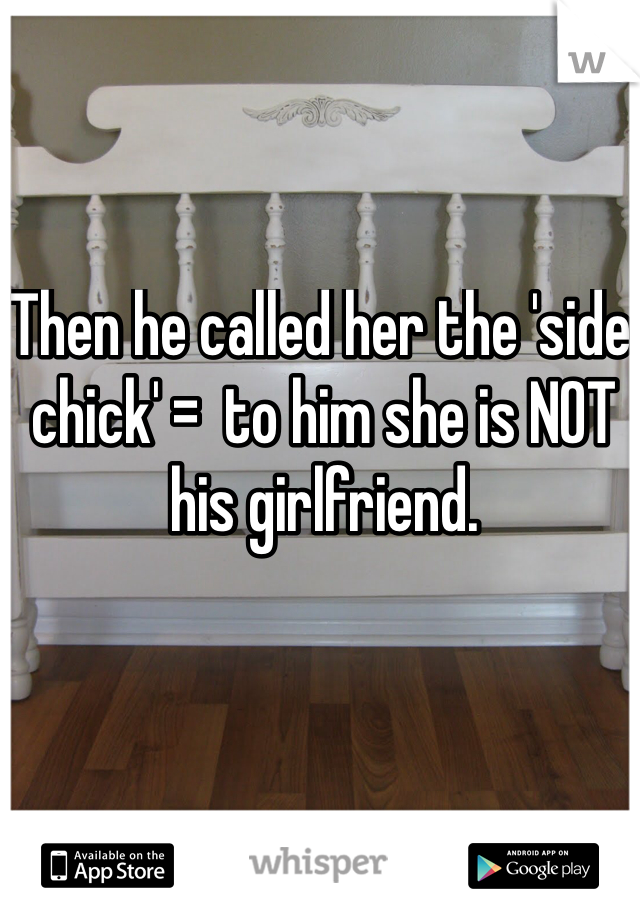 Then he called her the 'side chick' =  to him she is NOT his girlfriend. 