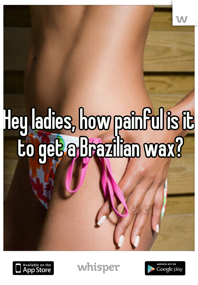 Hey ladies, how painful is it to get a Brazilian wax?