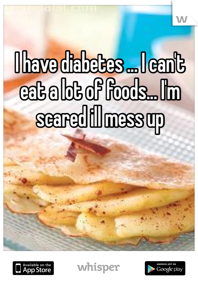 I have diabetes ... I can't eat a lot of foods... I'm scared ill mess up