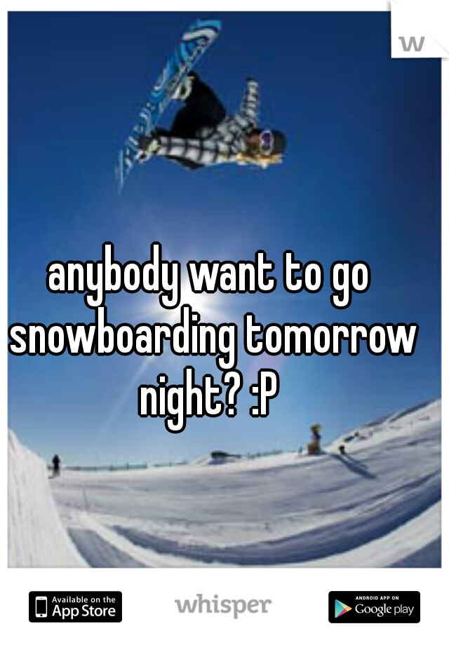 anybody want to go snowboarding tomorrow night? :P 