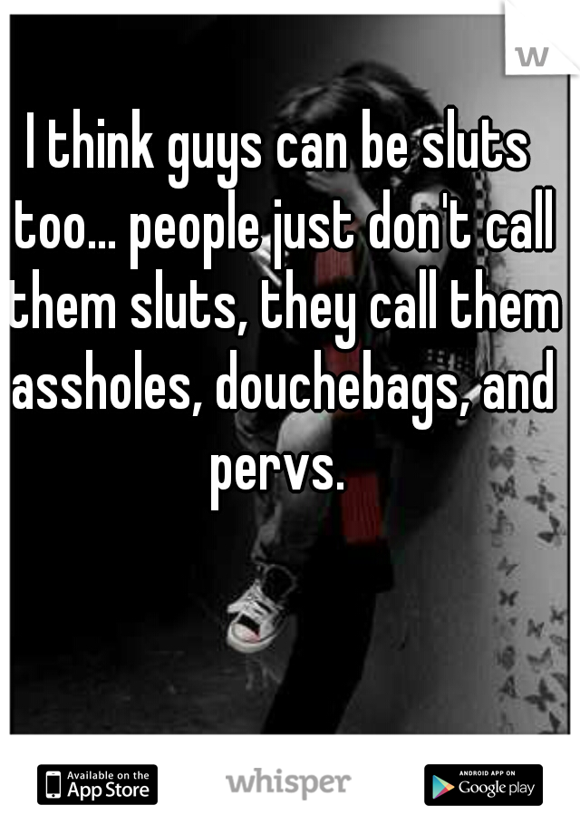 I think guys can be sluts too... people just don't call them sluts, they call them assholes, douchebags, and pervs. 