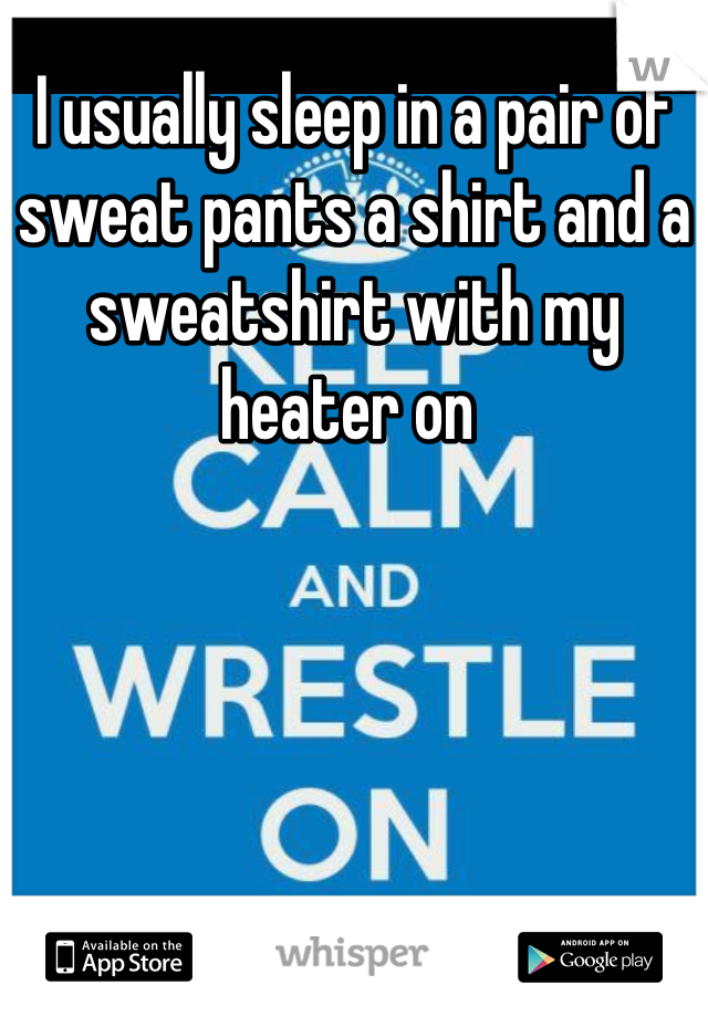 I usually sleep in a pair of sweat pants a shirt and a sweatshirt with my heater on 