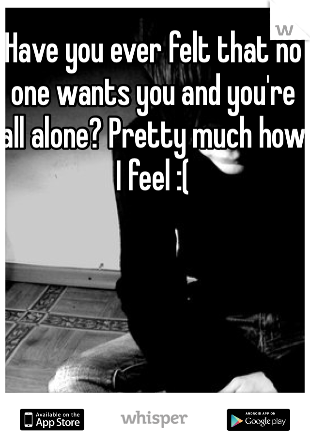 Have you ever felt that no one wants you and you're all alone? Pretty much how I feel :(