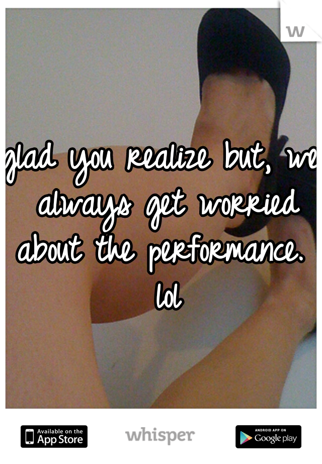 glad you realize but, we always get worried about the performance.  lol