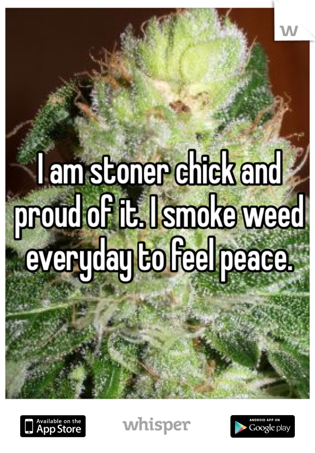 I am stoner chick and proud of it. I smoke weed everyday to feel peace.