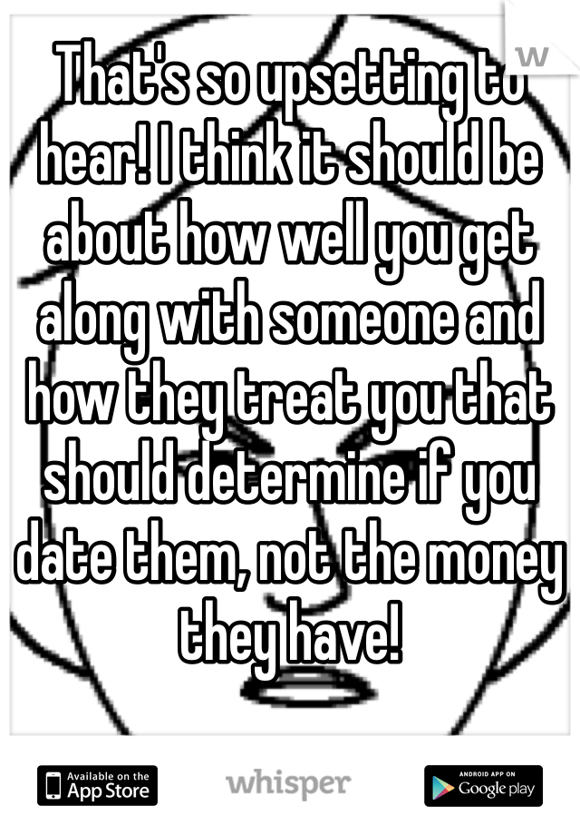 That's so upsetting to hear! I think it should be about how well you get along with someone and how they treat you that should determine if you date them, not the money they have!