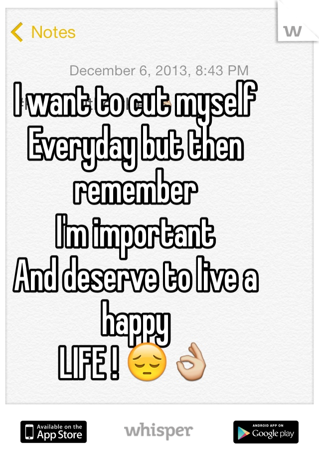 I want to cut myself 
Everyday but then remember
I'm important 
And deserve to live a happy 
LIFE ! 😔👌