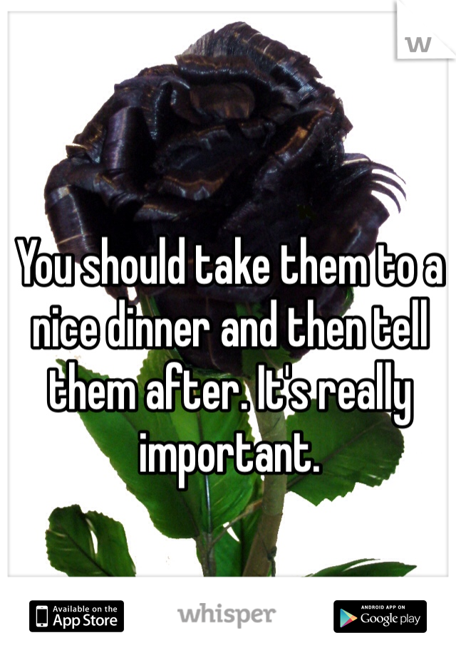 You should take them to a nice dinner and then tell them after. It's really important.