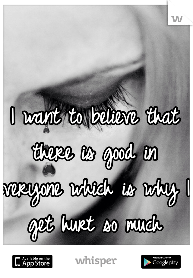I want to believe that there is good in everyone which is why I get hurt so much