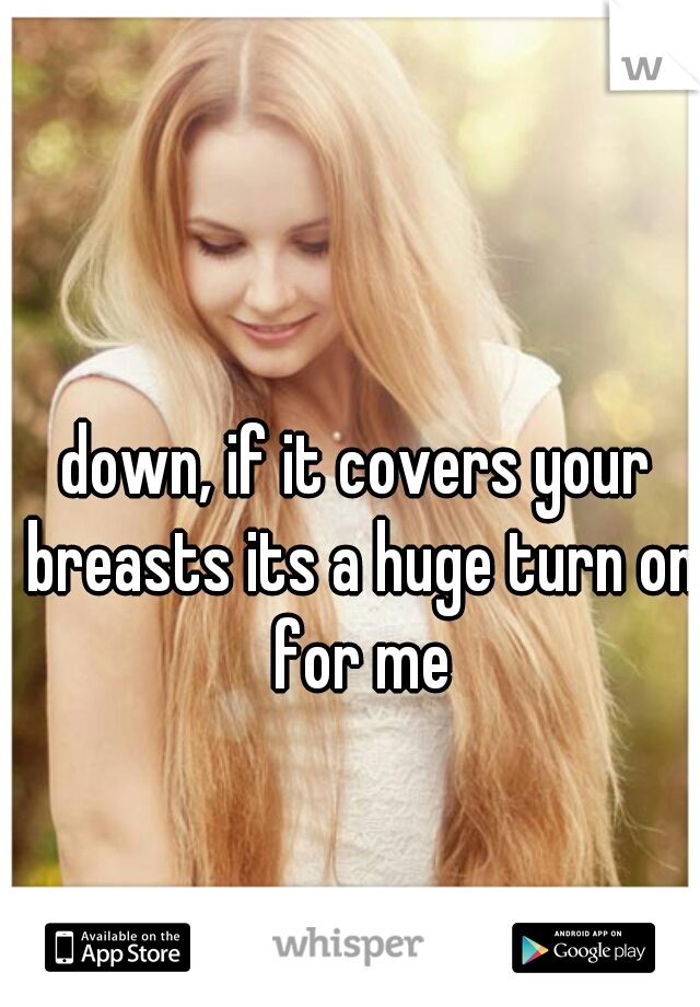 down, if it covers your breasts its a huge turn on for me