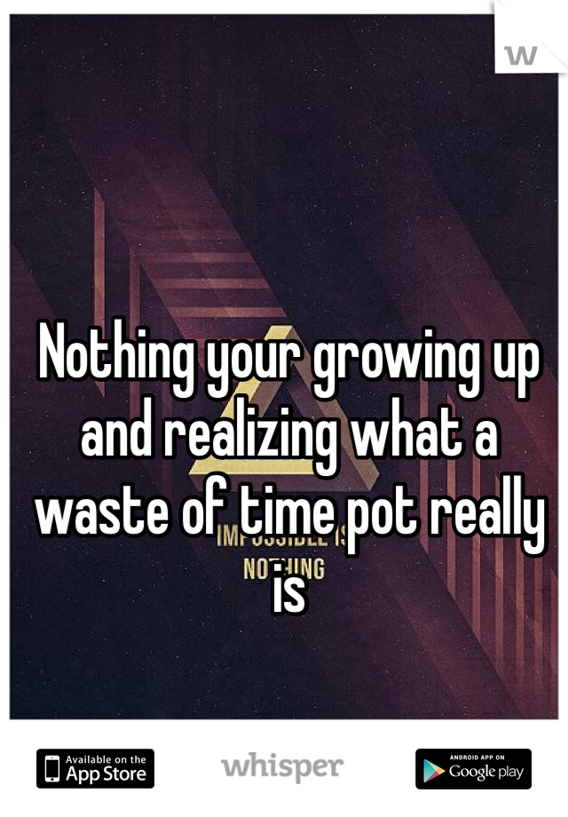 Nothing your growing up and realizing what a waste of time pot really is