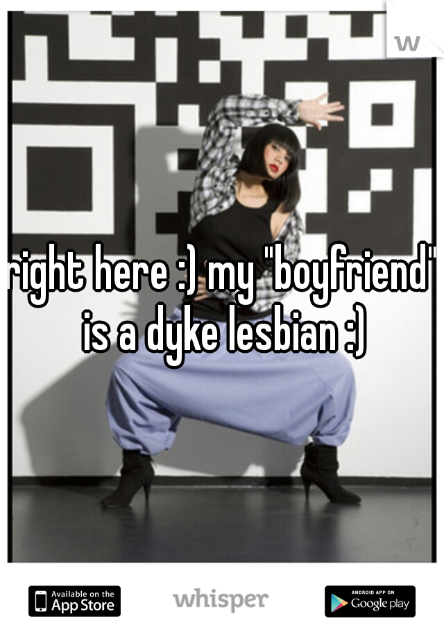 right here :) my "boyfriend" is a dyke lesbian :)