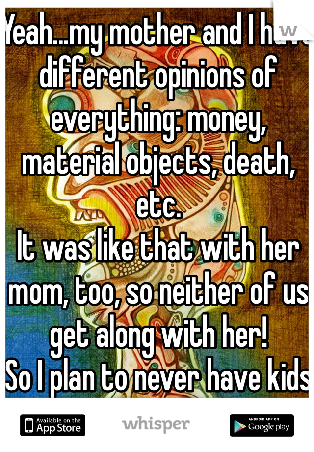 Yeah...my mother and I have different opinions of everything: money, material objects, death, etc.
It was like that with her mom, too, so neither of us get along with her!
So I plan to never have kids 