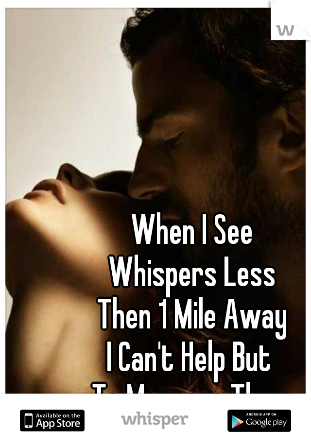 When I See
Whispers Less
Then 1 Mile Away
I Can't Help But 
To Message Them
