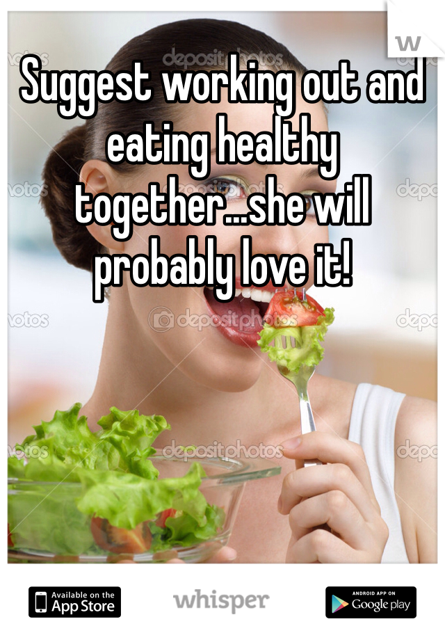Suggest working out and eating healthy together...she will probably love it!

