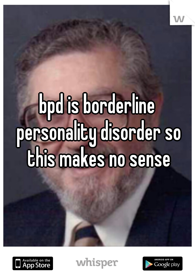 bpd is borderline personality disorder so this makes no sense