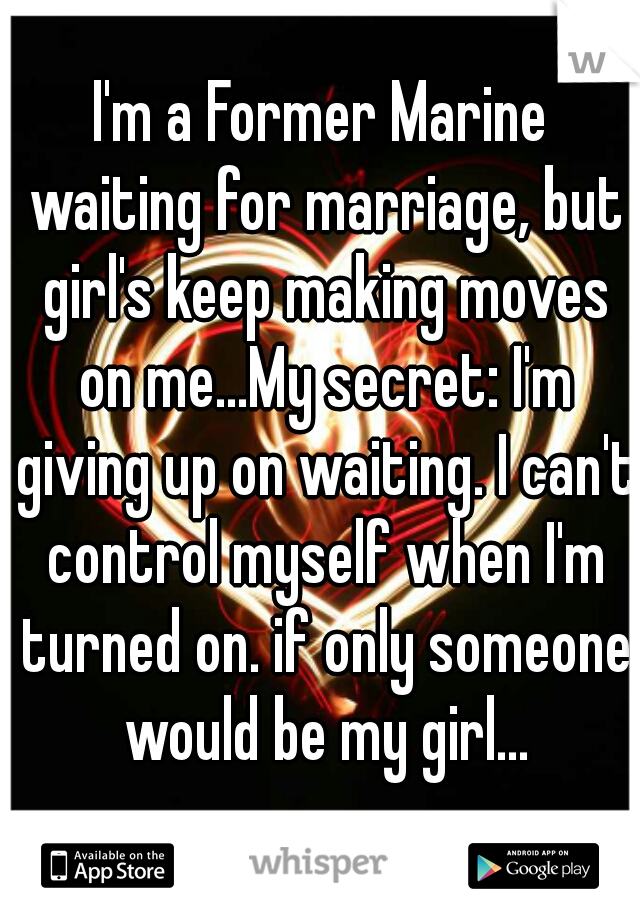 I'm a Former Marine waiting for marriage, but girl's keep making moves on me...My secret: I'm giving up on waiting. I can't control myself when I'm turned on. if only someone would be my girl...