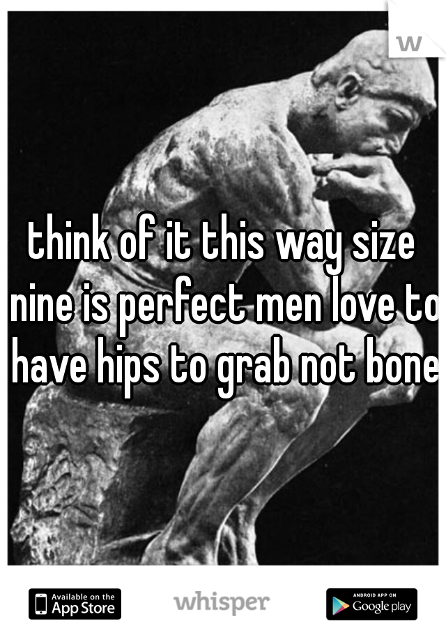 think of it this way size nine is perfect men love to have hips to grab not bones