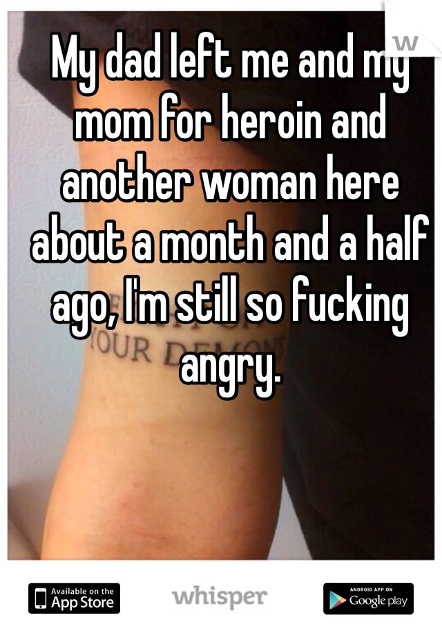 My dad left me and my mom for heroin and another woman here about a month and a half ago, I'm still so fucking angry.