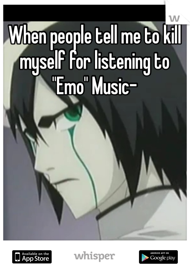 When people tell me to kill myself for listening to "Emo" Music-