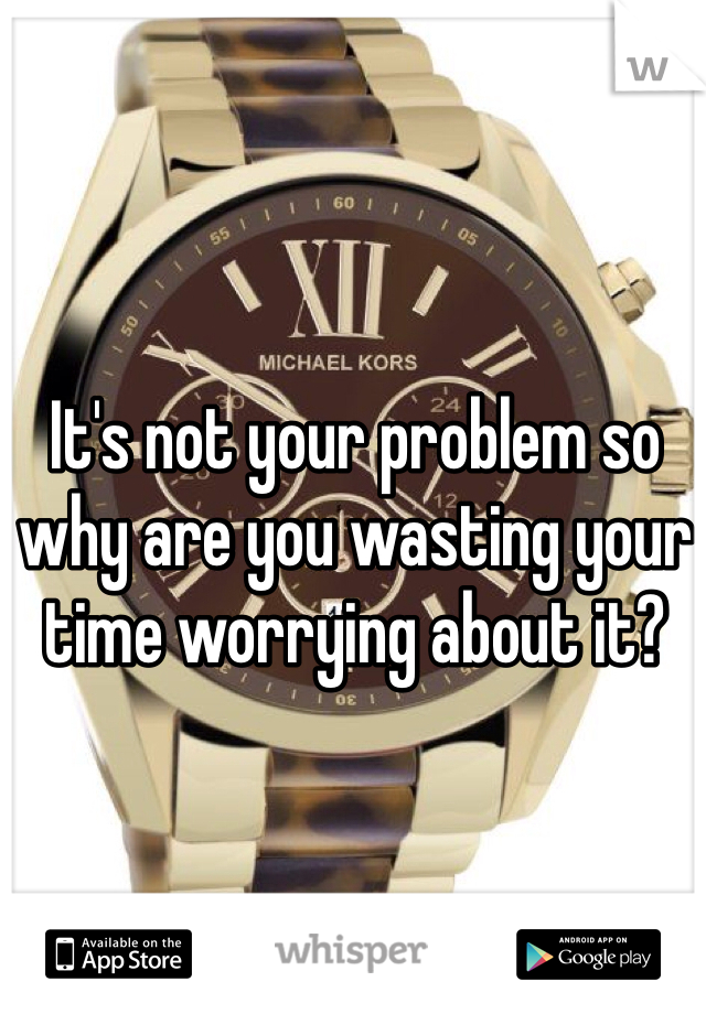 It's not your problem so why are you wasting your time worrying about it?