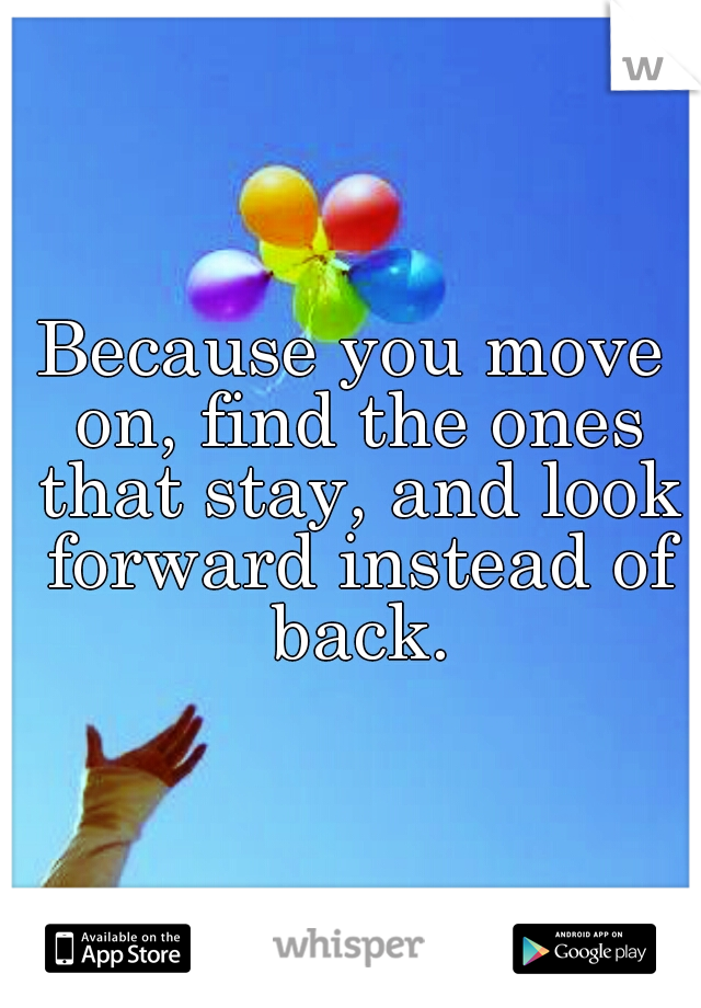 Because you move on, find the ones that stay, and look forward instead of back.