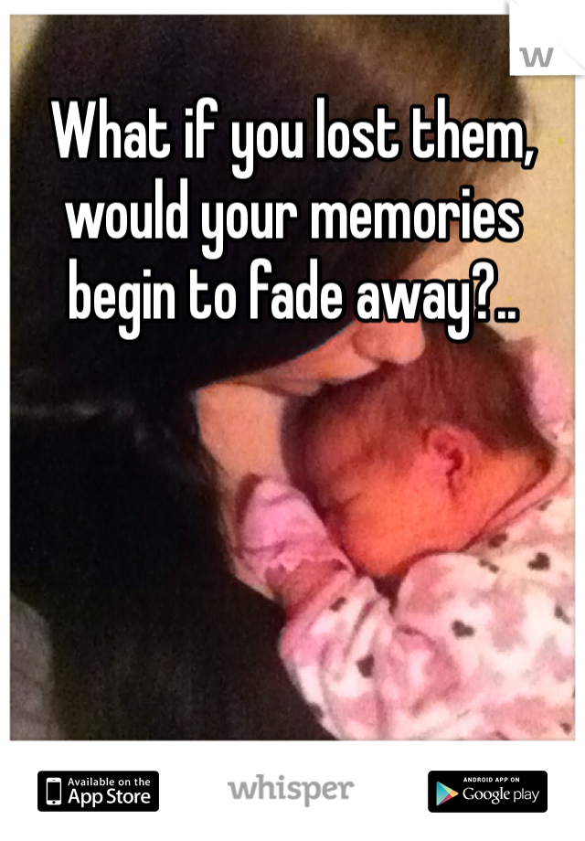 What if you lost them, would your memories begin to fade away?..