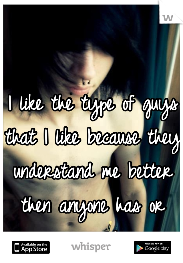 I like the type of guys that I like because they understand me better then anyone has or ever could... 