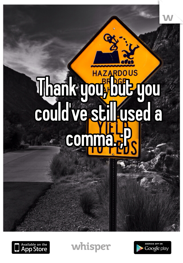 Thank you, but you could've still used a comma. ;P