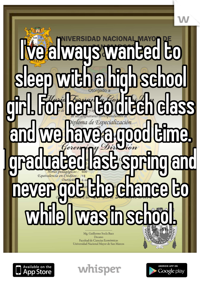 I've always wanted to sleep with a high school girl. For her to ditch class and we have a good time. 
I graduated last spring and never got the chance to while I was in school. 