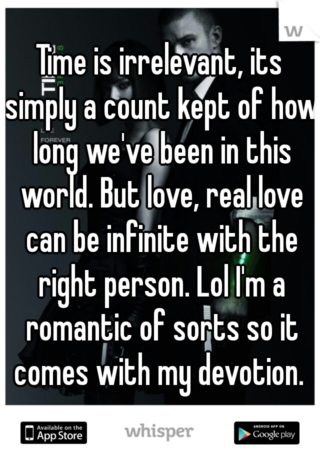 Time is irrelevant, its simply a count kept of how long we've been in this world. But love, real love can be infinite with the right person. Lol I'm a romantic of sorts so it comes with my devotion. 