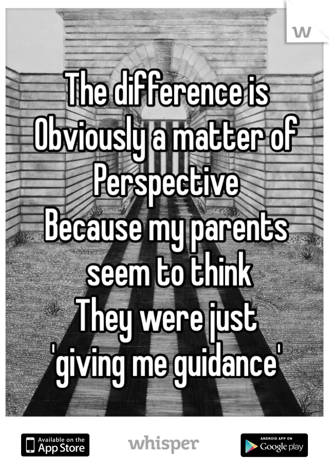 The difference is
Obviously a matter of 
Perspective
Because my parents
 seem to think
They were just 
'giving me guidance' 