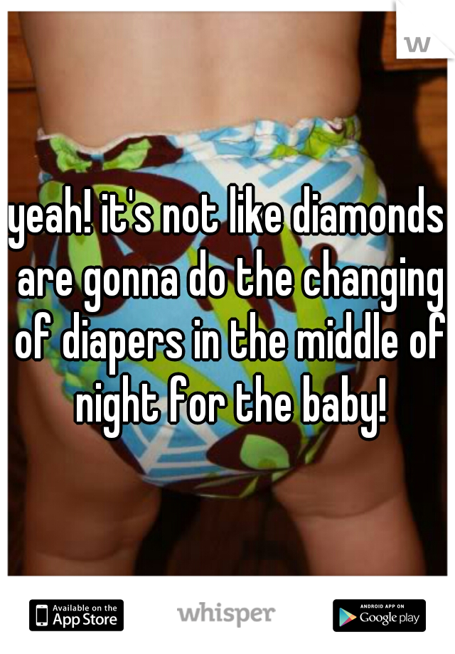 yeah! it's not like diamonds are gonna do the changing of diapers in the middle of night for the baby!