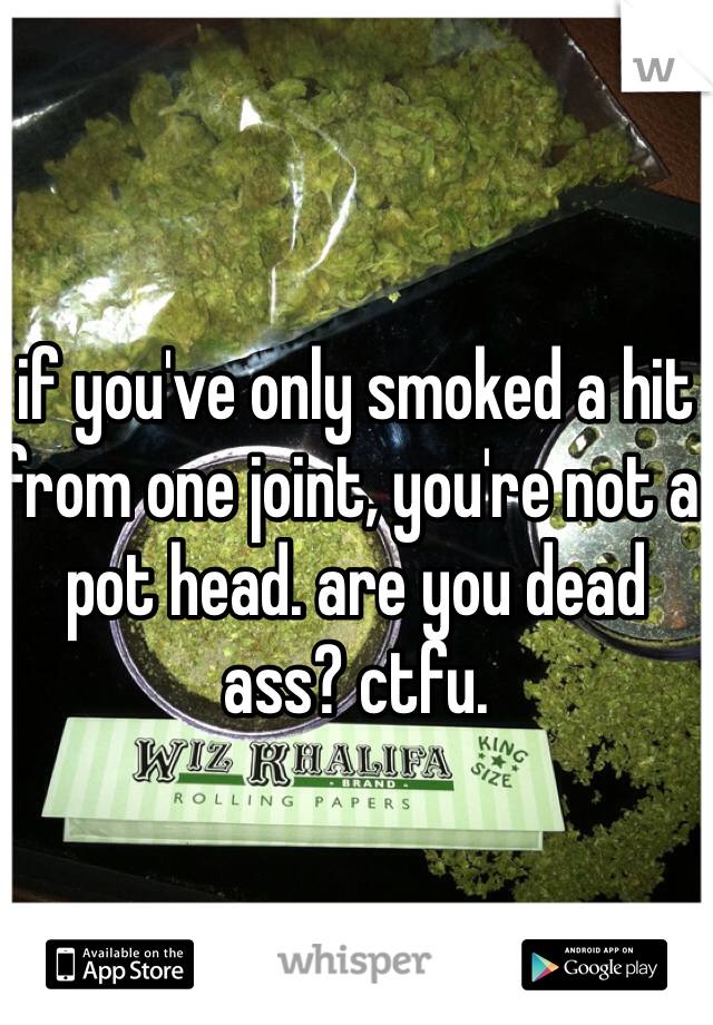 if you've only smoked a hit from one joint, you're not a pot head. are you dead ass? ctfu. 
