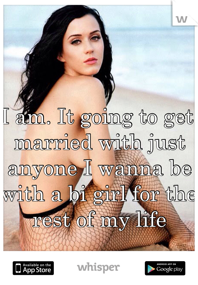 I am. It going to get married with just anyone I wanna be with a bi girl for the rest of my life 