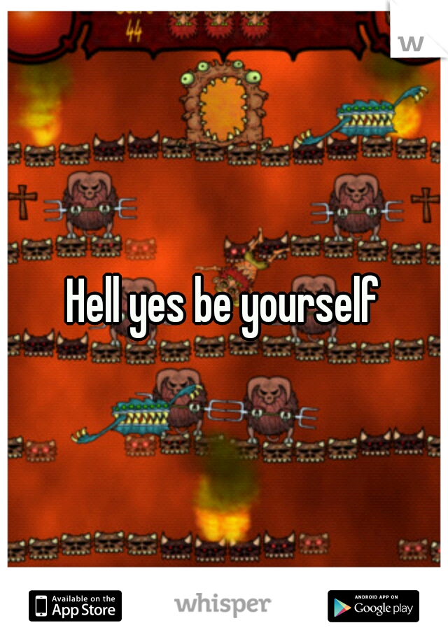 Hell yes be yourself
