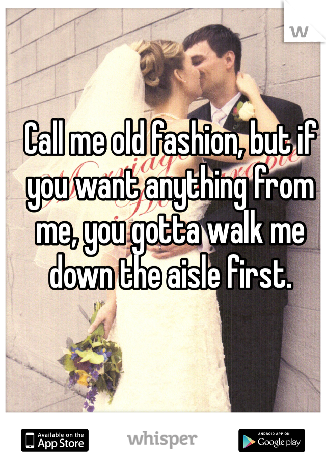 Call me old fashion, but if you want anything from me, you gotta walk me down the aisle first.