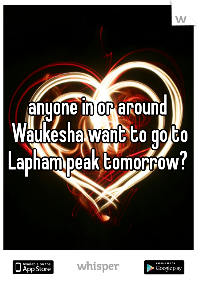anyone in or around Waukesha want to go to Lapham peak tomorrow? 