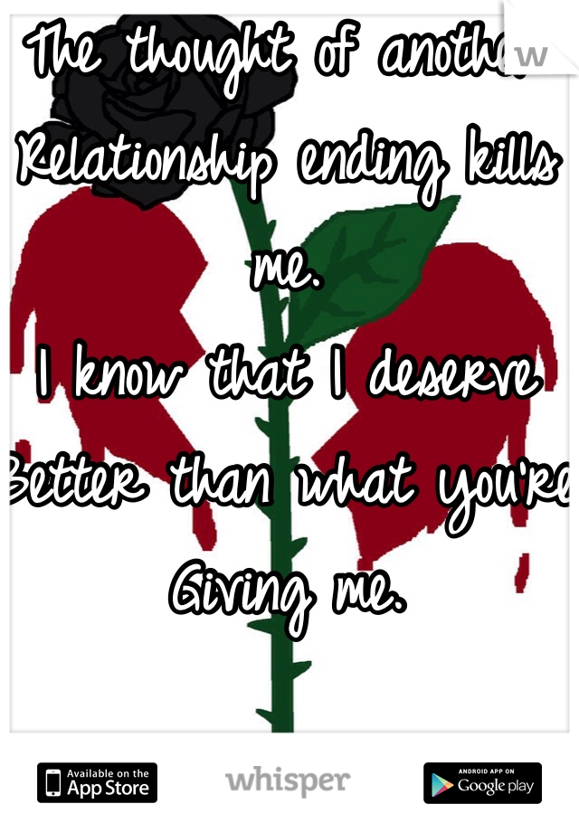 The thought of another 
Relationship ending kills me.
I know that I deserve
Better than what you're
Giving me. 