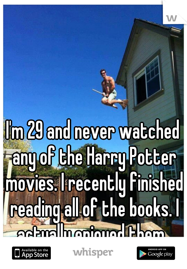 I'm 29 and never watched any of the Harry Potter movies. I recently finished reading all of the books. I actually enjoyed them. 